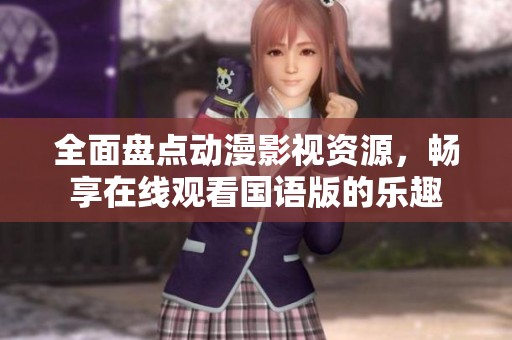 全面盘点动漫影视资源，畅享在线观看国语版的乐趣