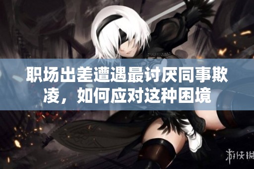 职场出差遭遇最讨厌同事欺凌，如何应对这种困境