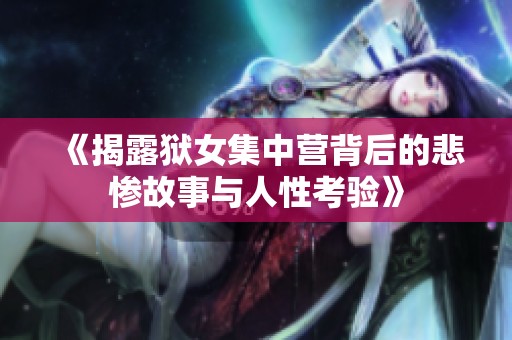《揭露狱女集中营背后的悲惨故事与人性考验》