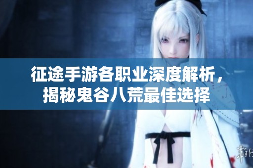 征途手游各职业深度解析，揭秘鬼谷八荒最佳选择