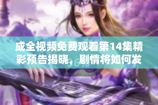 成全视频免费观看第14集精彩预告揭晓，剧情将如何发展？