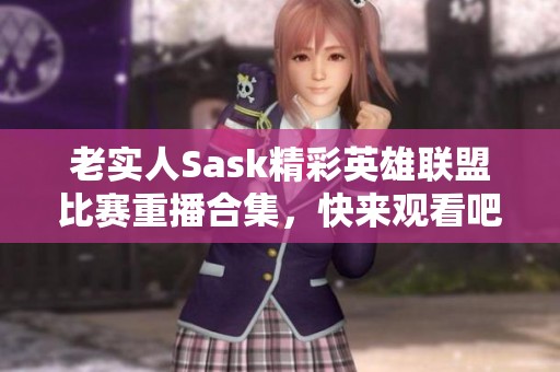 老实人Sask精彩英雄联盟比赛重播合集，快来观看吧！
