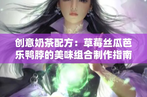 创意奶茶配方：草莓丝瓜芭乐鸭脖的美味组合制作指南