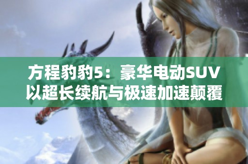 方程豹豹5：豪华电动SUV以超长续航与极速加速颠覆市场