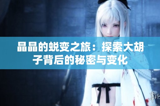 晶晶的蜕变之旅：探索大胡子背后的秘密与变化