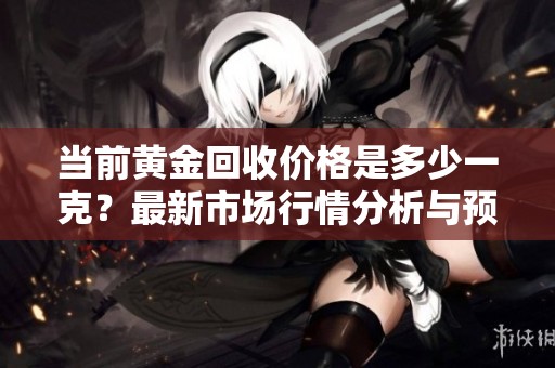 当前黄金回收价格是多少一克？最新市场行情分析与预测