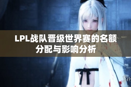 LPL战队晋级世界赛的名额分配与影响分析