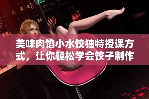 美味肉馅小水饺独特授课方式，让你轻松学会饺子制作技巧