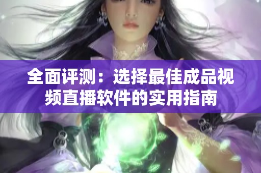 全面评测：选择最佳成品视频直播软件的实用指南