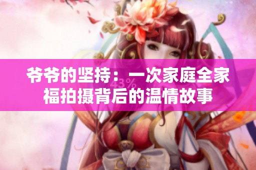爷爷的坚持：一次家庭全家福拍摄背后的温情故事