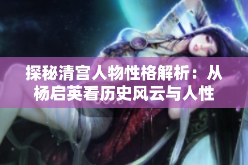 探秘清宫人物性格解析：从杨启英看历史风云与人性