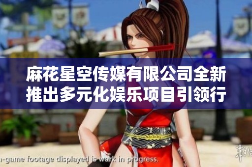 麻花星空传媒有限公司全新推出多元化娱乐项目引领行业潮流