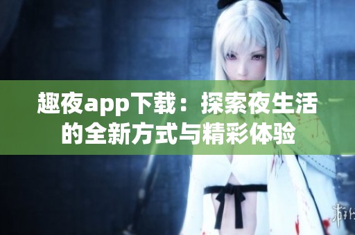 趣夜app下载：探索夜生活的全新方式与精彩体验