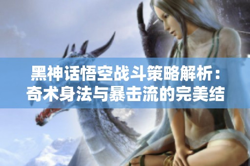 黑神话悟空战斗策略解析：奇术身法与暴击流的完美结合