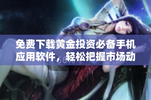 免费下载黄金投资必备手机应用软件，轻松把握市场动态