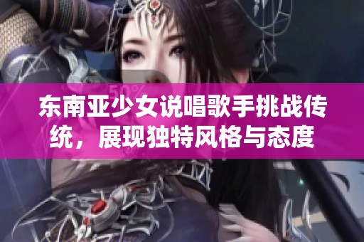 东南亚少女说唱歌手挑战传统，展现独特风格与态度