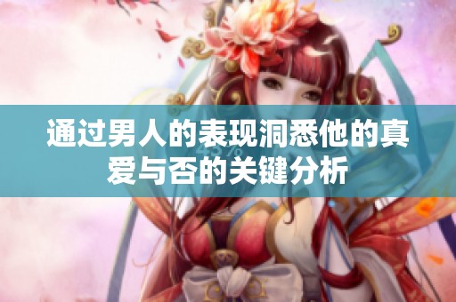 通过男人的表现洞悉他的真爱与否的关键分析