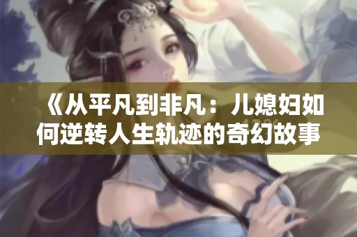 《从平凡到非凡：儿媳妇如何逆转人生轨迹的奇幻故事》