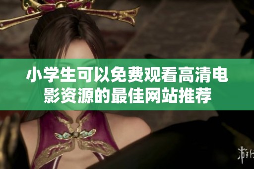 小学生可以免费观看高清电影资源的最佳网站推荐
