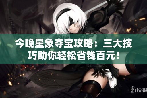 今晚星象夺宝攻略：三大技巧助你轻松省钱百元！