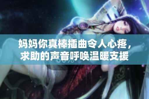 妈妈你真棒插曲令人心疼，求助的声音呼唤温暖支援
