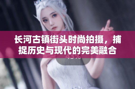 长河古镇街头时尚拍摄，捕捉历史与现代的完美融合
