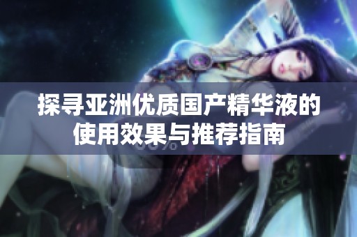探寻亚洲优质国产精华液的使用效果与推荐指南