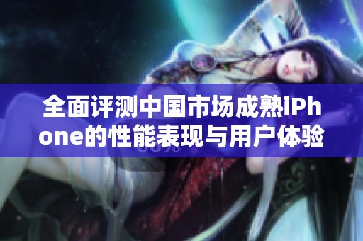 全面评测中国市场成熟iPhone的性能表现与用户体验分析
