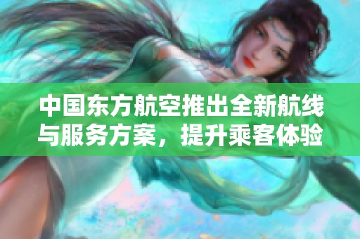 中国东方航空推出全新航线与服务方案，提升乘客体验