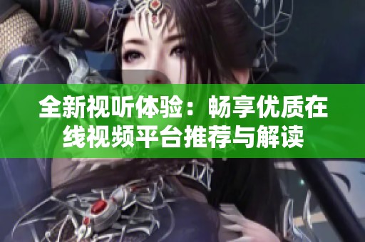 全新视听体验：畅享优质在线视频平台推荐与解读