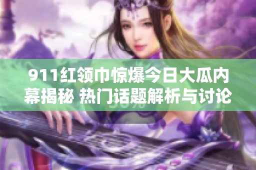 911红领巾惊爆今日大瓜内幕揭秘 热门话题解析与讨论
