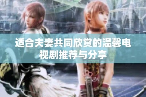适合夫妻共同欣赏的温馨电视剧推荐与分享
