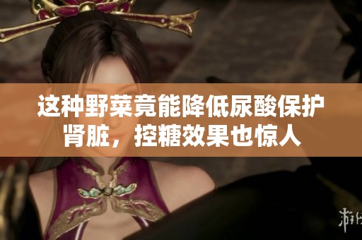 这种野菜竟能降低尿酸保护肾脏，控糖效果也惊人