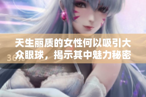 天生丽质的女性何以吸引大众眼球，揭示其中魅力秘密