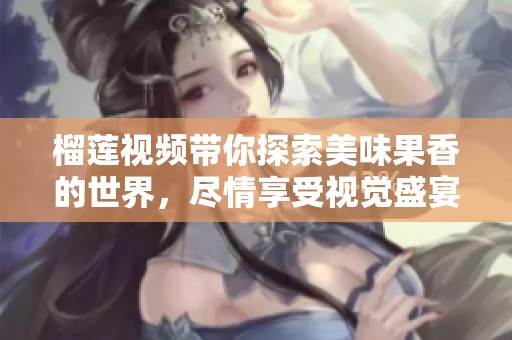 榴莲视频带你探索美味果香的世界，尽情享受视觉盛宴