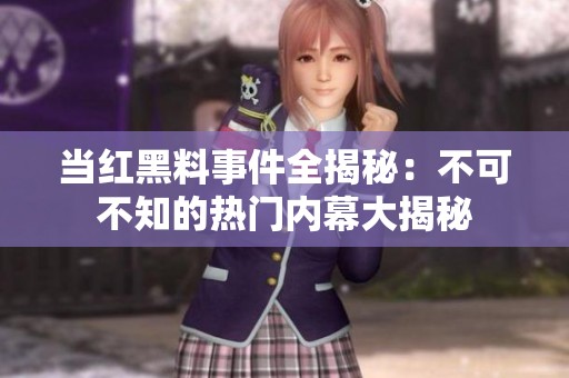当红黑料事件全揭秘：不可不知的热门内幕大揭秘