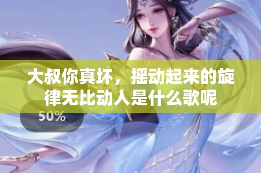 大叔你真坏，摇动起来的旋律无比动人是什么歌呢
