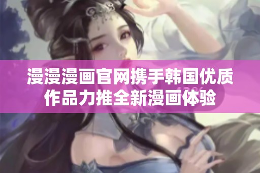 漫漫漫画官网携手韩国优质作品力推全新漫画体验