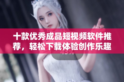 十款优秀成品短视频软件推荐，轻松下载体验创作乐趣