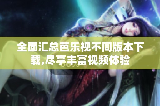 全面汇总芭乐视不同版本下载,尽享丰富视频体验