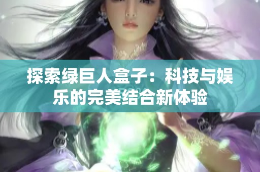 探索绿巨人盒子：科技与娱乐的完美结合新体验