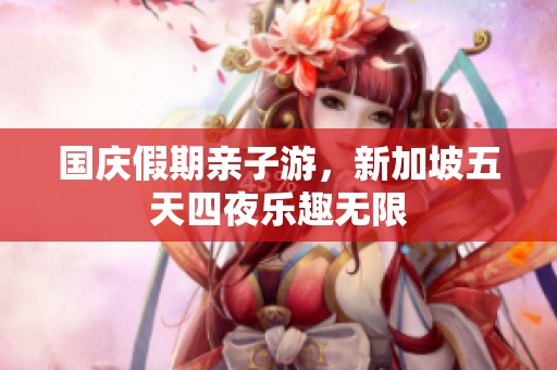 国庆假期亲子游，新加坡五天四夜乐趣无限