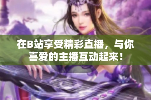 在B站享受精彩直播，与你喜爱的主播互动起来！