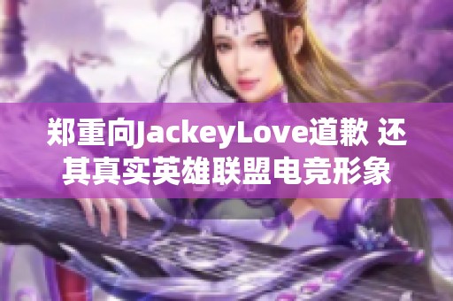 郑重向JackeyLove道歉 还其真实英雄联盟电竞形象