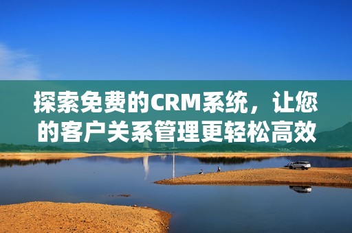 探索免费的CRM系统，让您的客户关系管理更轻松高效