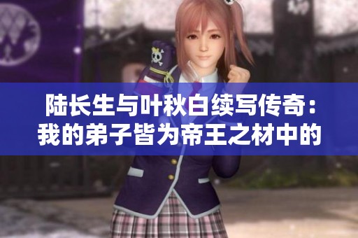 陆长生与叶秋白续写传奇：我的弟子皆为帝王之材中的新篇章