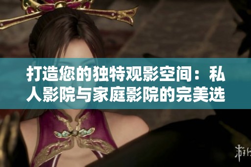 打造您的独特观影空间：私人影院与家庭影院的完美选择