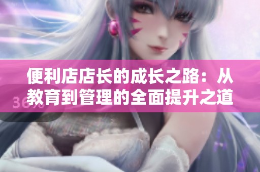 便利店店长的成长之路：从教育到管理的全面提升之道