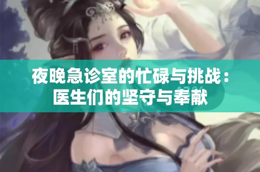 夜晚急诊室的忙碌与挑战：医生们的坚守与奉献