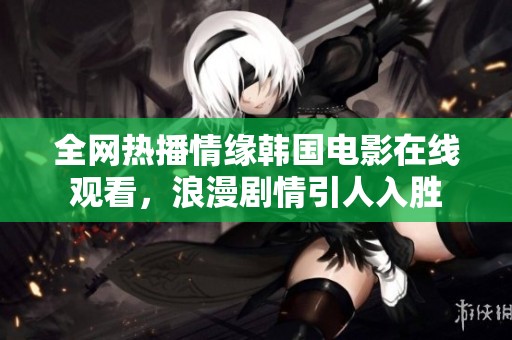 全网热播情缘韩国电影在线观看，浪漫剧情引人入胜
